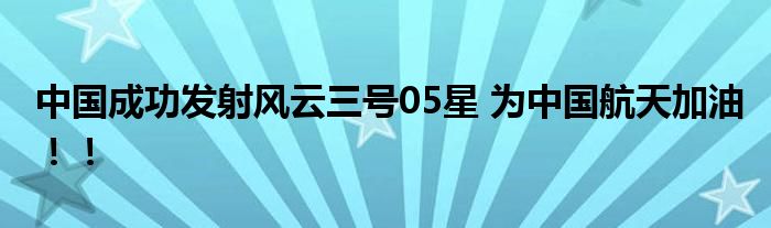 中国成功发射风云三号05星 为中国航天加油！！