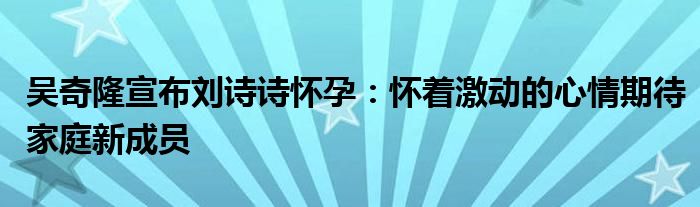 吴奇隆宣布刘诗诗怀孕：怀着激动的心情期待家庭新成员