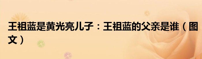 王祖蓝是黄光亮儿子：王祖蓝的父亲是谁（图文）