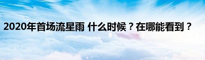 2020年首场流星雨 什么时候？在哪能看到？