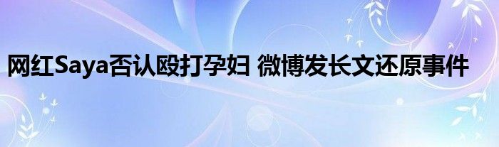 网红Saya否认殴打孕妇 微博发长文还原事件