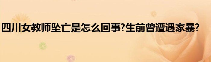 四川女教师坠亡是怎么回事?生前曾遭遇家暴?