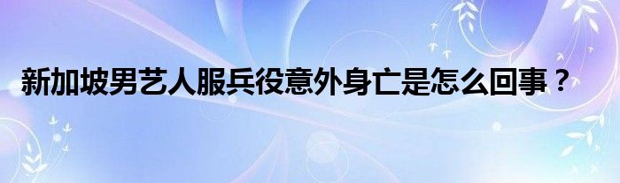 新加坡男艺人服兵役意外身亡是怎么回事？