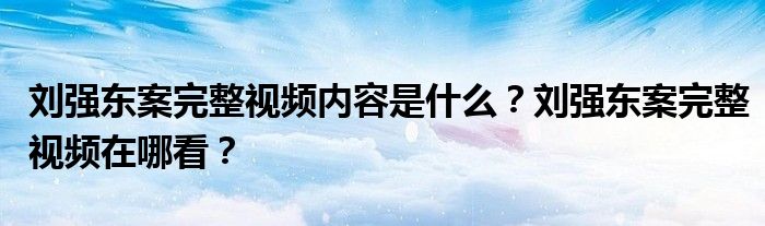 刘强东案完整视频内容是什么？刘强东案完整视频在哪看？