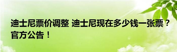 迪士尼票价调整 迪士尼现在多少钱一张票？官方公告！