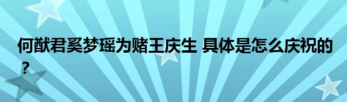 何猷君奚梦瑶为赌王庆生 具体是怎么庆祝的？