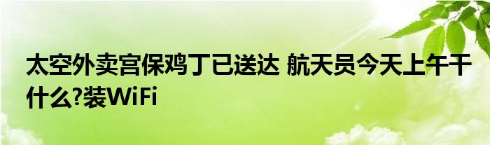 太空外卖宫保鸡丁已送达 航天员今天上午干什么?装WiFi