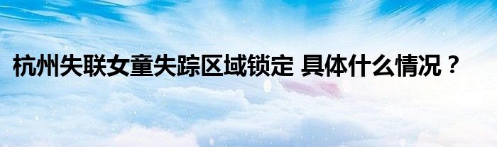 杭州失联女童失踪区域锁定 具体什么情况？