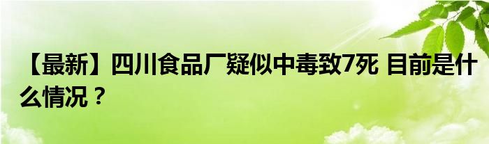 【最新】四川食品厂疑似中毒致7死 目前是什么情况？