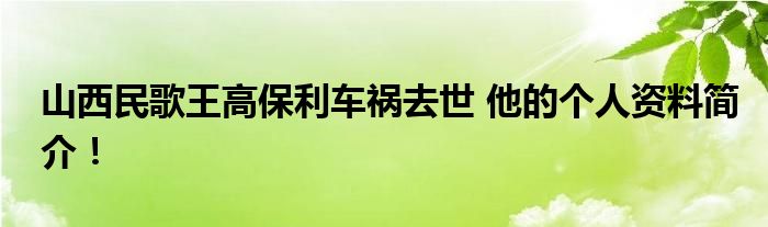 山西民歌王高保利车祸去世 他的个人资料简介！