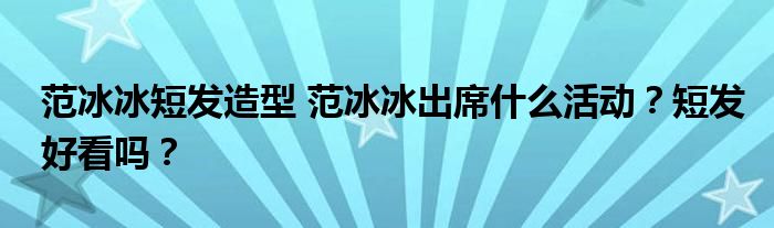 范冰冰短发造型 范冰冰出席什么活动？短发好看吗？