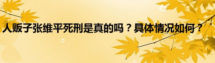 人贩子张维平死刑是真的吗？具体情况如何？