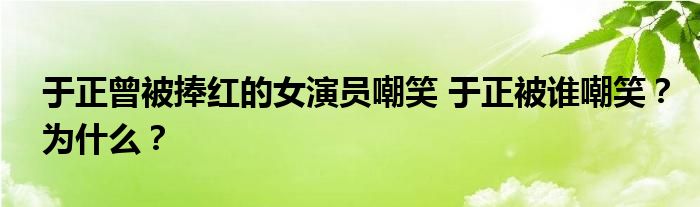 于正曾被捧红的女演员嘲笑 于正被谁嘲笑？为什么？