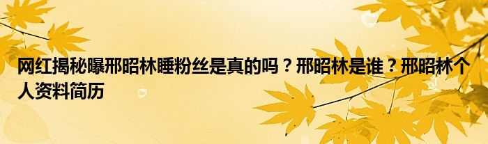 网红揭秘曝邢昭林睡粉丝是真的吗？邢昭林是谁？邢昭林个人资料简历