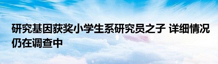 研究基因获奖小学生系研究员之子 详细情况仍在调查中