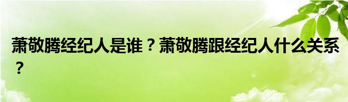 萧敬腾经纪人是谁？萧敬腾跟经纪人什么关系？