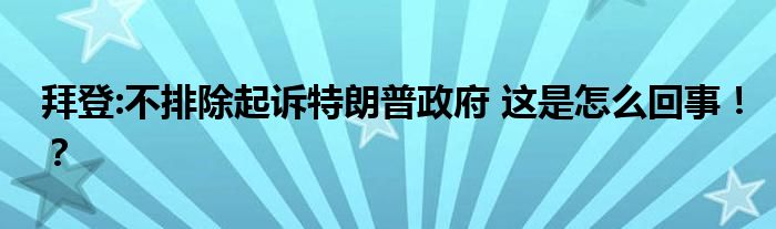 拜登:不排除起诉特朗普政府 这是怎么回事！？