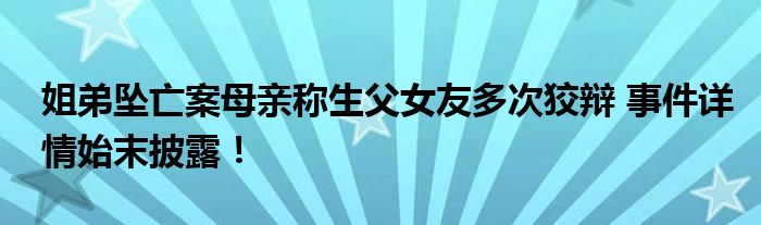 姐弟坠亡案母亲称生父女友多次狡辩 事件详情始末披露！