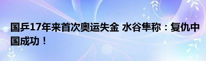 国乒17年来首次奥运失金 水谷隼称：复仇中国成功！