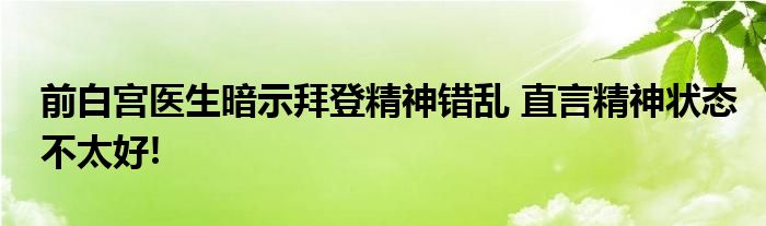 前白宫医生暗示拜登精神错乱 直言精神状态不太好!