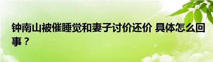 钟南山被催睡觉和妻子讨价还价 具体怎么回事？