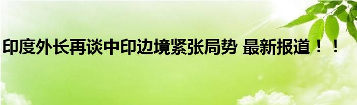 印度外长再谈中印边境紧张局势 最新报道！！