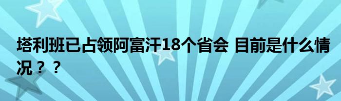 塔利班已占领阿富汗18个省会 目前是什么情况？？