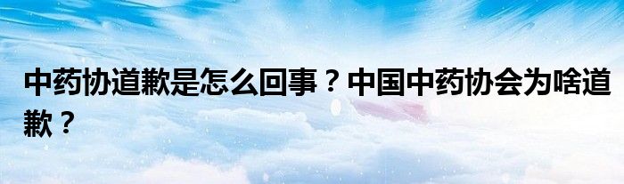 中药协道歉是怎么回事？中国中药协会为啥道歉？