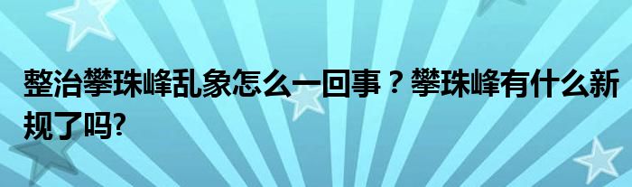 整治攀珠峰乱象怎么一回事？攀珠峰有什么新规了吗?