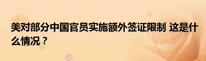 美对部分中国官员实施额外签证限制 这是什么情况？