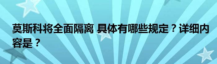 莫斯科将全面隔离 具体有哪些规定？详细内容是？