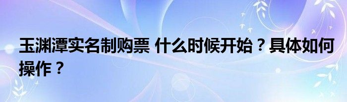 玉渊潭实名制购票 什么时候开始？具体如何操作？