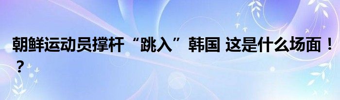 朝鲜运动员撑杆“跳入”韩国 这是什么场面！？