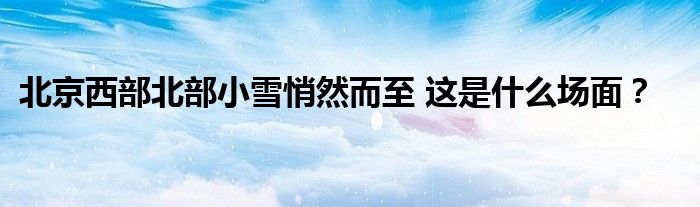 北京西部北部小雪悄然而至 这是什么场面？