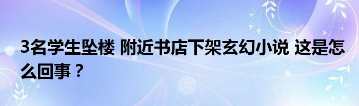 3名学生坠楼 附近书店下架玄幻小说 这是怎么回事？