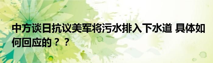 中方谈日抗议美军将污水排入下水道 具体如何回应的？？