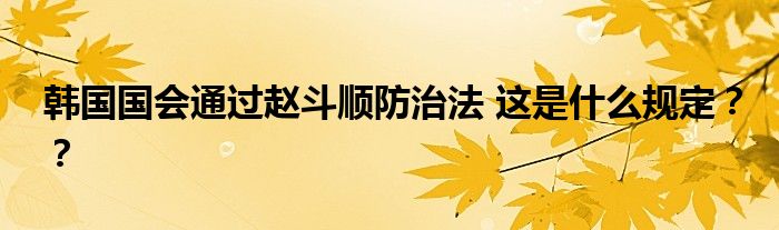 韩国国会通过赵斗顺防治法 这是什么规定？？