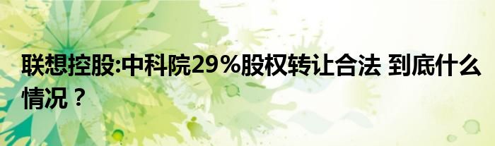 联想控股:中科院29%股权转让合法 到底什么情况？