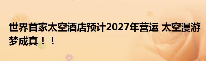 世界首家太空酒店预计2027年营运 太空漫游梦成真！！