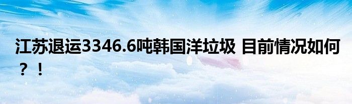 江苏退运3346.6吨韩国洋垃圾 目前情况如何？！