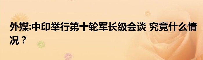 外媒:中印举行第十轮军长级会谈 究竟什么情况？