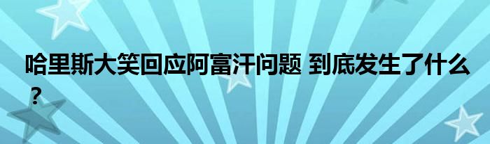 哈里斯大笑回应阿富汗问题 到底发生了什么？