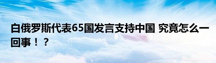 白俄罗斯代表65国发言支持中国 究竟怎么一回事！？