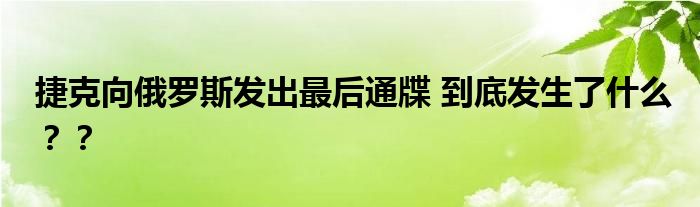 捷克向俄罗斯发出最后通牒 到底发生了什么？？