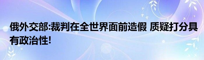 俄外交部:裁判在全世界面前造假 质疑打分具有政治性!