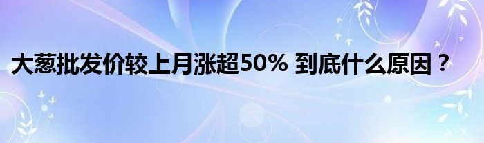 大葱批发价较上月涨超50% 到底什么原因？