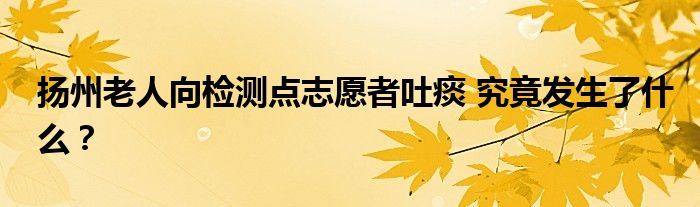 扬州老人向检测点志愿者吐痰 究竟发生了什么？