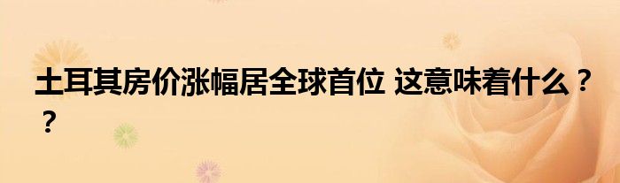 土耳其房价涨幅居全球首位 这意味着什么？？