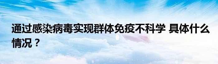 通过感染病毒实现群体免疫不科学 具体什么情况？