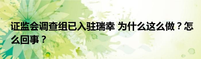 证监会调查组已入驻瑞幸 为什么这么做？怎么回事？